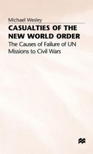 Title: Casualties of the New World Order: The Causes of Failure of UN Missions to Civil Wars, Author: M. Wesley