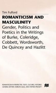 Title: Romanticism and Masculinity: Gender, Politics and Poetics in the Writing of Burke, Coleridge, Cobbett, Wordsworth, De Quincey and Hazlitt, Author: T. Fulford