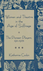 Title: Women and Theatre in the Age of Suffrage: The Pioneer Players 1911-1925, Author: K. Cockin