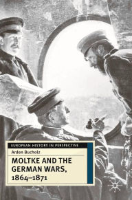 Title: Moltke and the German Wars, 1864-1871, Author: Arden Bucholz