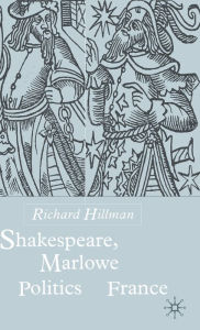 Title: Shakespeare, Marlow and the Politics of France, Author: R. Hillman
