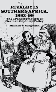 Title: Rivalry in Southern Africa 1893-99: The Transformation of German Colonial Policy, Author: M. Seligmann