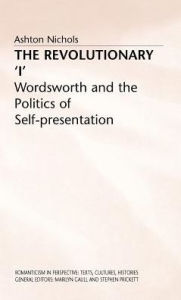 Title: The Revolutionary 'I': Wordsworth and the Politics of Self-Presentation, Author: A. Nichols