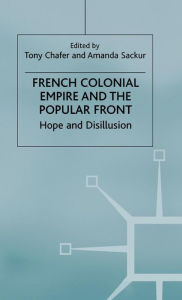 Title: French Colonial Empire and the Popular Front: Hope and Disillusion, Author: Tony Chafer