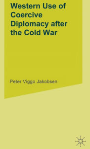 Title: Western Use of Coercive Diplomacy after the Cold War: A Challenge for Theory and Practice, Author: P. Jakobsen
