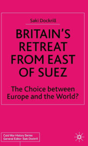 Title: Britain's Retreat from East of Suez: The Choice between Europe and the World?, Author: Saki Dockrill