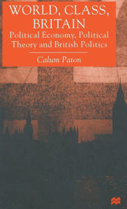 Title: World, Class, Britain: Political Economy, Political Theory and British Politics, Author: C. Paton
