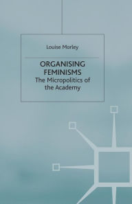 Title: Organising Feminisms: The Micropolitics of the Academy, Author: L. Morley