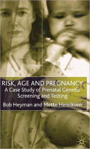 Title: Risk, Age and Pregnancy: A Case Study of Prenatal Genetic Screening and Testing, Author: B. Heyman