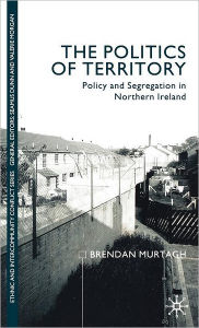 Title: The Politics of Territory: Policy and Segregation in Northern Ireland, Author: B. Murtagh
