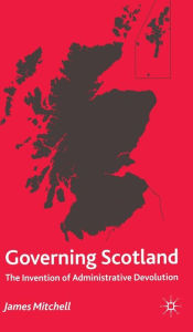 Title: Governing Scotland: The Invention of Administrative Devolution, Author: James Mitchell