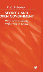 Title: Secrecy and Open Government: Why Governments Want you to Know, Author: K. Robertson