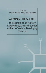 Title: Arming the South: The Economics of Military Expenditure, Arms Production and Arms Trade in Developing Countries, Author: J. Brauer