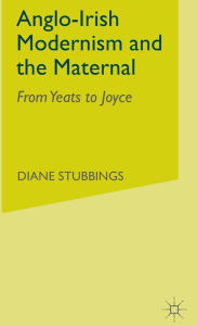 Title: Anglo-Irish Modernism and the Maternal: From Yeats to Joyce, Author: D. Stubbings