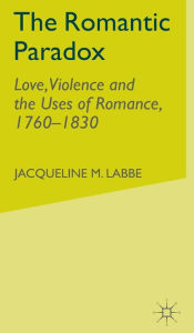 Title: The Romantic Paradox: Love, Violence and the Uses of Romance, 1760-1830, Author: J. Labbe