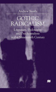 Title: Gothic Radicalism: Literature, Philosophy and Psychoanalysis in the Nineteenth Century, Author: A. Smith