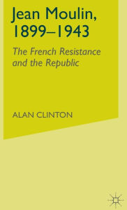 Title: Jean Moulin, 1899 - 1943: The French Resistance and the Republic, Author: A. Clinton