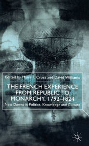 Title: The French Experience from Republic to Monarchy, 1792-1824: New Dawns in Politics, Knowledge and Culture, Author: M. Cross