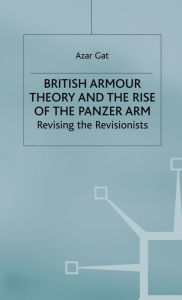 Title: British Armour Theory and the Rise of the Panzer Arm: Revising the Revisionists, Author: A. Gat