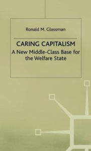 Title: Caring Capitalism: A New Middle-Class Base for the Welfare State, Author: Ronald M. Glassman