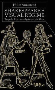 Title: Shakespeare's Visual Regime: Tragedy, Psychoanalysis and the Gaze, Author: P. Armstrong