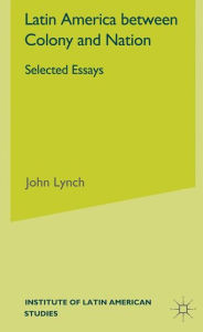 Title: Latin America Between Colony and Nation: Selected Essays, Author: J. Lynch