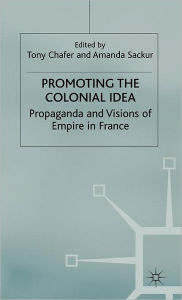 Title: Promoting the Colonial Idea: Propaganda and Visions of Empire in France, Author: T. Chafer