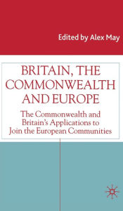 Title: Britain, the Commonwealth and Europe: The Commonwealth and Britain's Applications to Join the European Communities, Author: Alex May