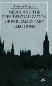 Title: Media and the Presidentialization of Parliamentary Elections, Author: Anthony Mughan
