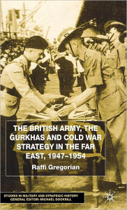 Title: The British Army, the Gurkhas and Cold War Strategy in the Far East, 1947-1954, Author: Raffi Gregorian