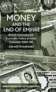 Title: Money and the End of Empire: British International Economic Policy and the Colonies, 1947-58, Author: G. Krozewski