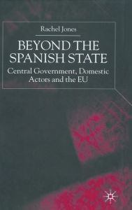 Title: Beyond the Spanish State: Central Government, Domestic Actors and the EU, Author: R. Jones