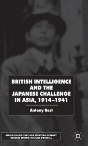 Title: British Intelligence and the Japanese Challenge in Asia, 1914-41, Author: A. Best