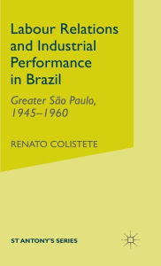 Title: Labour Relations and Industrial Performance in Brazil: Greater Sao Paulo, 1945-1960, Author: R. Colistete
