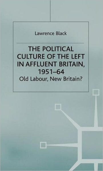 The Political Culture of the Left in Affluent Britain, 19 51-64: The Political Culture of the Left in 'Affluent' Britain, 1951-64