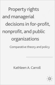 Title: Property Rights and Managerial Decisions in For-profit, Non-profit and Public Organizations: Comparative Theory and Policy / Edition 1, Author: K. Carroll