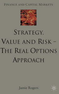 Title: Strategy, Value and Risk - The Real Options Approach: Reconciling Innovation, Strategy and Value Management, Author: J. Rogers