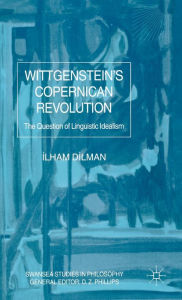 Title: Wittgenstein's Copernican Revolution: The Question of Linguistic Idealism, Author: I. Dilman