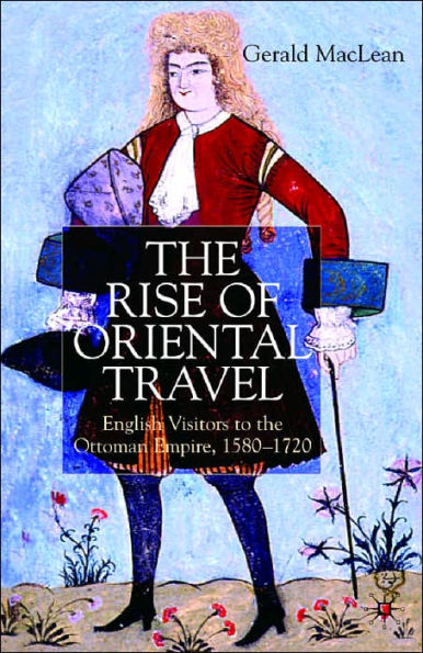 The Rise of Oriental Travel: English Visitors to the Ottoman Empire, 1580-1720