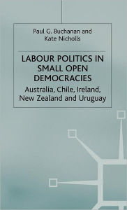 Title: Labour Politics in Small Open Democracies: Australia, Chile, Ireland, New Zealand and Uruguay, Author: P. Buchanan