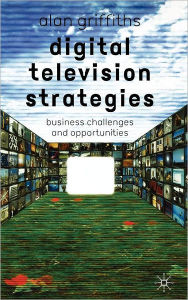 Title: Digital Television Strategies: Business Challenges and Opportunities, Author: A. Griffiths