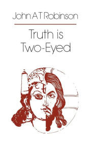 Title: Truth is Two-Eyed, Author: John A. T. Robinson