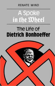 Title: A Spoke in the Wheel: The Life of Dietrich Bonhoeffer, Author: Renate Wind