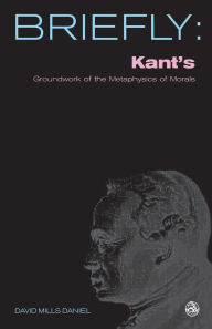 Title: Briefly: Kant's Groundwork of the Metaphysics of Morals, Author: David Mills Daniel