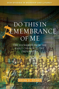 Title: Do this in Remembrance of Me: The Eucharist from the Early Church to the Present Day, Author: Bryan D. Spinks