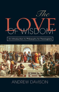 Title: The Love of Wisdom: An Introduction to Philosophy for Theologians, Author: Andrew Davison