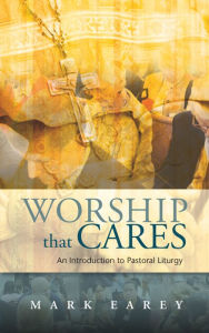 Title: Worship that Cares: An Introduction to Pastoral Liturgy, Author: Earey