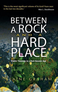 Title: Between a Rock and a Hard Place: Public Theology in a Post-Secular Age, Author: Elaine Graham