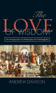 Title: The Love of Wisdom: An Introduction to Philosophy for Theologians, Author: Andrew Davison