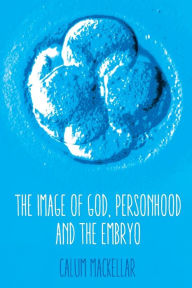 Title: The Image of God, Personhood and the Embryo, Author: Calum MacKellar